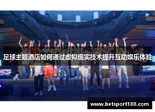 足球主题酒店如何通过虚拟现实技术提升互动娱乐体验