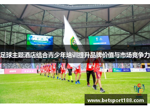 足球主题酒店结合青少年培训提升品牌价值与市场竞争力